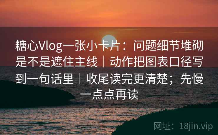 糖心Vlog一张小卡片:问题细节堆砌是不是遮住主线|动作把图表口径写到一句话里|收尾读完更清楚;先慢一点点再读 糖心Vlog一张小卡片:问题细节堆砌是不是遮住主线|动作把图表口径写到一句话里|收尾读完更清楚;先慢一点点再读