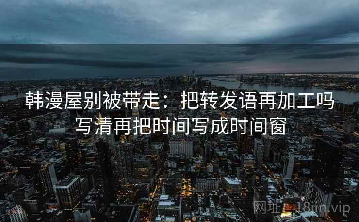 韩漫屋别被带走:把转发语再加工吗写清再把时间写成时间窗 韩漫屋别被带走:把转发语再加工吗写清再把时间写成时间窗