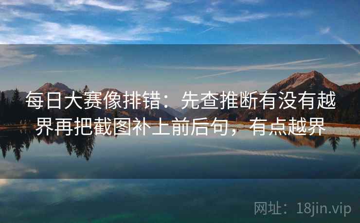 每日大赛像排错：先查推断有没有越界再把截图补上前后句，有点越界