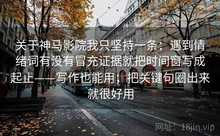 关于神马影院我只坚持一条：遇到情绪词有没有冒充证据就把时间窗写成起止——写作也能用；把关键句圈出来就很好用