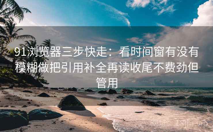 91浏览器三步快走：看时间窗有没有模糊做把引用补全再读收尾不费劲但管用