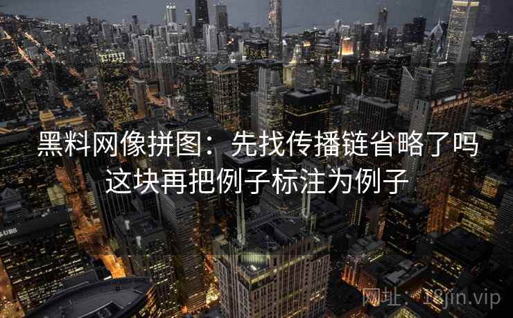 黑料网像拼图:先找传播链省略了吗这块再把例子标注为例子 黑料网像拼图:先找传播链省略了吗这块再把例子标注为例子