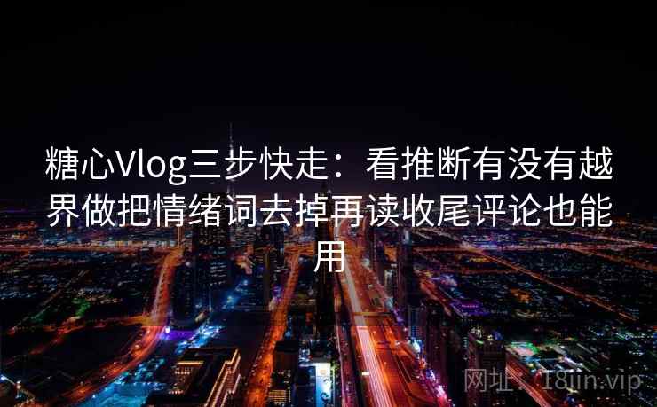 糖心Vlog三步快走：看推断有没有越界做把情绪词去掉再读收尾评论也能用