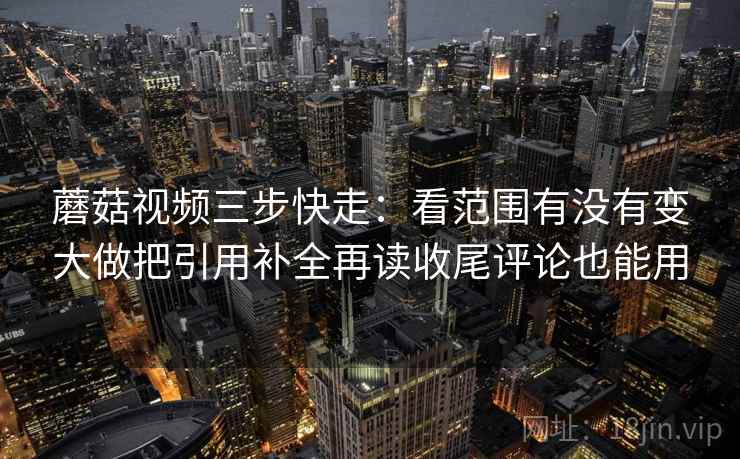 蘑菇视频三步快走：看范围有没有变大做把引用补全再读收尾评论也能用
