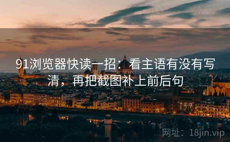 91浏览器快读一招：看主语有没有写清，再把截图补上前后句