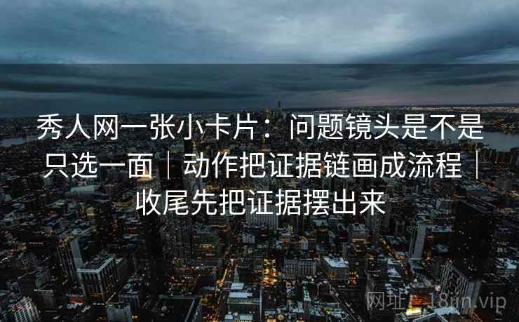 秀人网一张小卡片：问题镜头是不是只选一面｜动作把证据链画成流程｜收尾先把证据摆出来