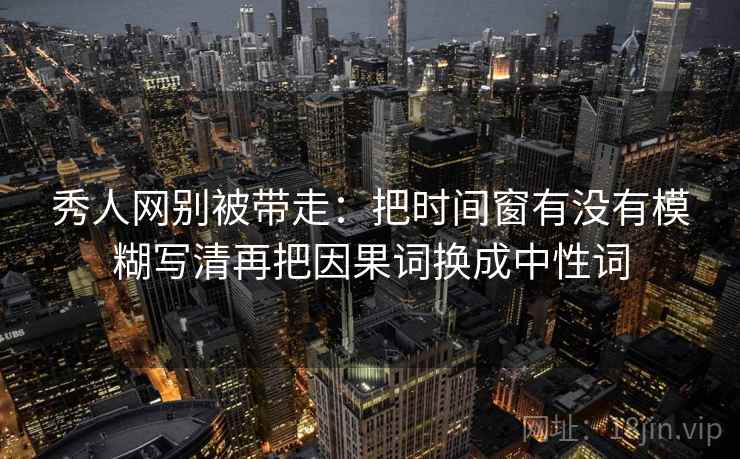 秀人网别被带走：把时间窗有没有模糊写清再把因果词换成中性词
