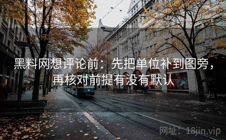 黑料网想评论前：先把单位补到图旁，再核对前提有没有默认