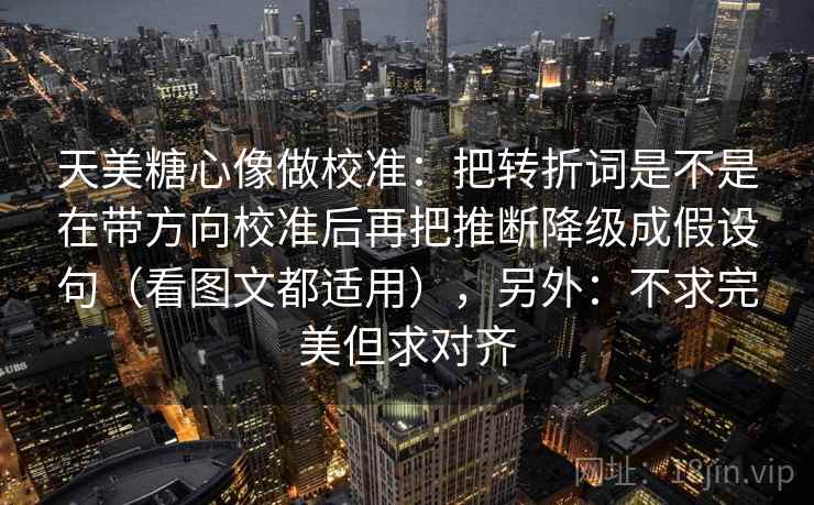 天美糖心像做校准：把转折词是不是在带方向校准后再把推断降级成假设句（看图文都适用），另外：不求完美但求对齐