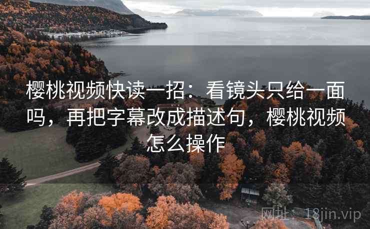 樱桃视频快读一招：看镜头只给一面吗，再把字幕改成描述句，樱桃视频怎么操作