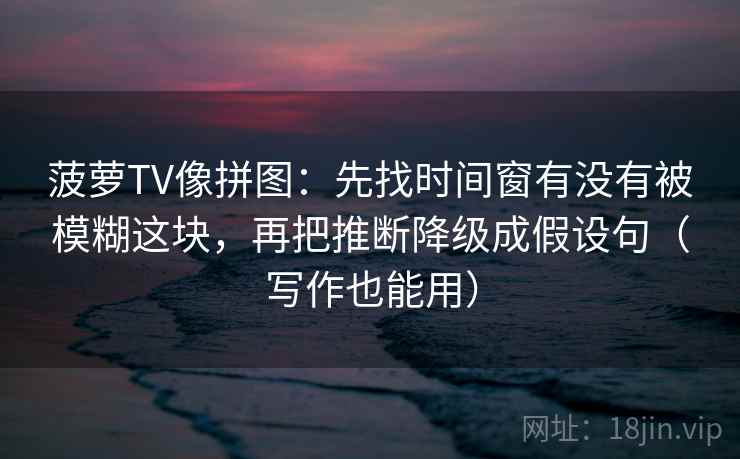 菠萝TV像拼图：先找时间窗有没有被模糊这块，再把推断降级成假设句（写作也能用）
