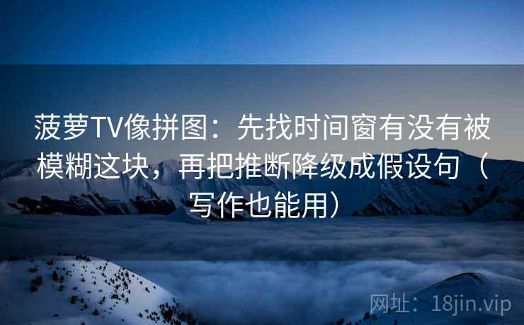菠萝TV像拼图：先找时间窗有没有被模糊这块，再把推断降级成假设句（写作也能用）