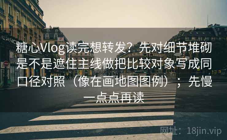 糖心Vlog读完想转发？先对细节堆砌是不是遮住主线做把比较对象写成同口径对照（像在画地图图例）；先慢一点点再读