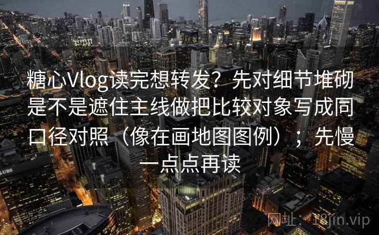糖心Vlog读完想转发？先对细节堆砌是不是遮住主线做把比较对象写成同口径对照（像在画地图图例）；先慢一点点再读