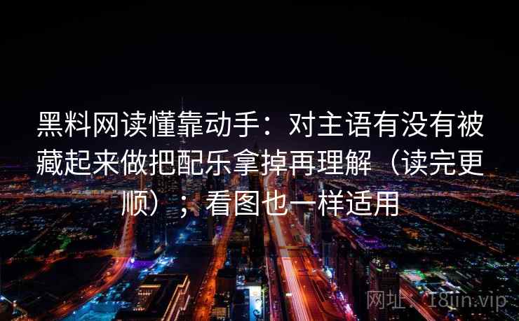 黑料网读懂靠动手：对主语有没有被藏起来做把配乐拿掉再理解（读完更顺）；看图也一样适用