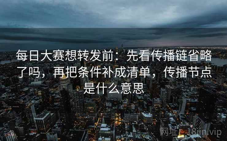 每日大赛想转发前：先看传播链省略了吗，再把条件补成清单，传播节点是什么意思