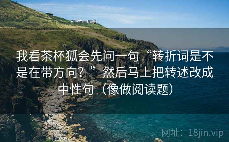 我看茶杯狐会先问一句“转折词是不是在带方向？”然后马上把转述改成中性句（像做阅读题）