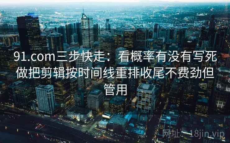 91.com三步快走：看概率有没有写死做把剪辑按时间线重排收尾不费劲但管用