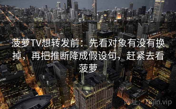 菠萝TV想转发前：先看对象有没有换掉，再把推断降成假设句，赶紧去看菠萝