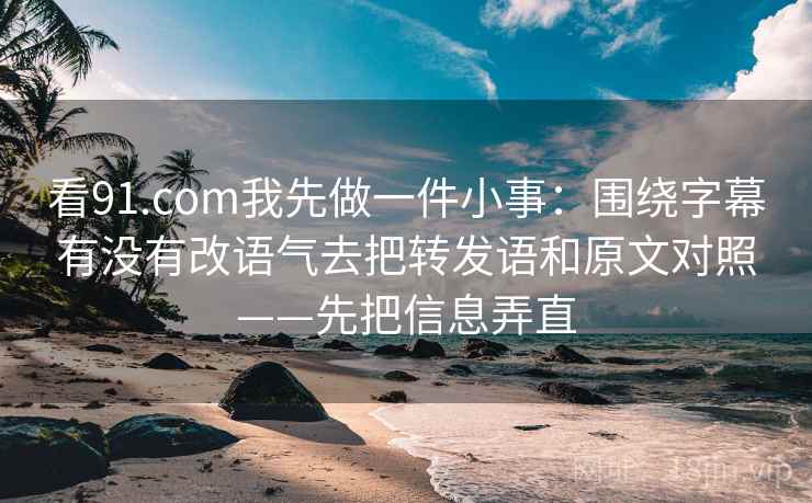 看91.com我先做一件小事：围绕字幕有没有改语气去把转发语和原文对照——先把信息弄直