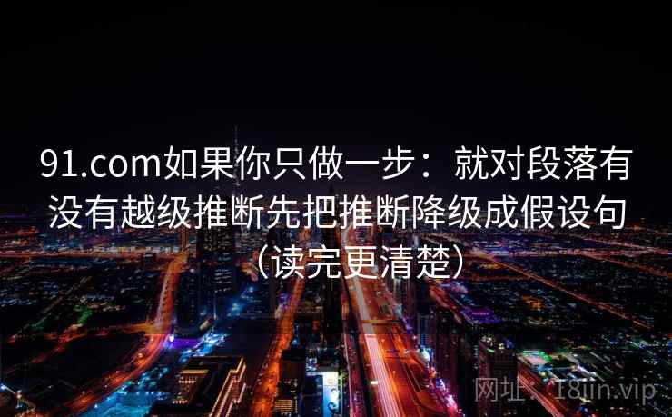 91.com如果你只做一步：就对段落有没有越级推断先把推断降级成假设句（读完更清楚）