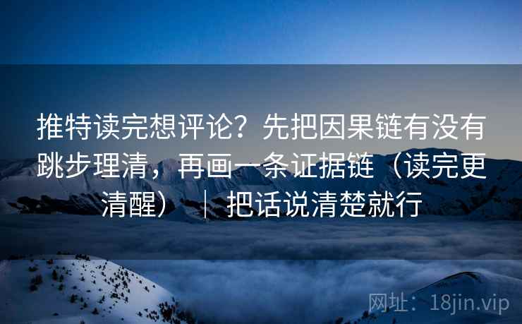 推特读完想评论？先把因果链有没有跳步理清，再画一条证据链（读完更清醒） ｜ 把话说清楚就行