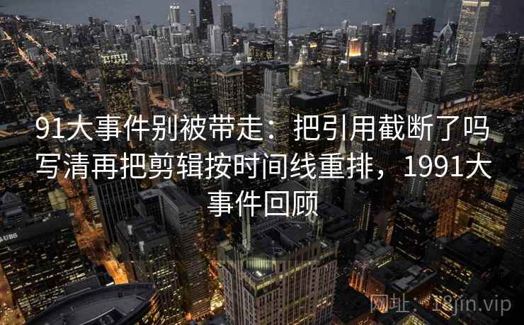 91大事件别被带走：把引用截断了吗写清再把剪辑按时间线重排，1991大事件回顾