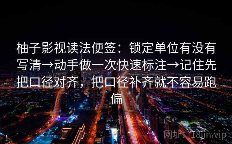 柚子影视读法便签：锁定单位有没有写清→动手做一次快速标注→记住先把口径对齐，把口径补齐就不容易跑偏