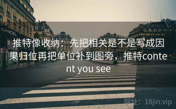 推特像收纳:先把相关是不是写成因果归位再把单位补到图旁,推特content you see 推特像收纳:先把相关是不是写成因果归位再把单位补到图旁,推特content you see