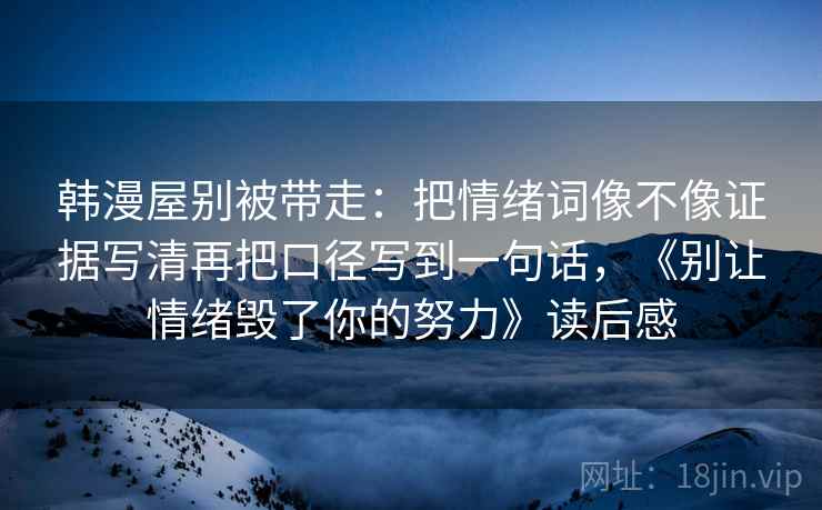 韩漫屋别被带走:把情绪词像不像证据写清再把口径写到一句话,《别让情绪毁了你的努力》读后感 韩漫屋别被带走:把情绪词像不像证据写清再把口径写到一句话,《别让情绪毁了你的努力》读后感