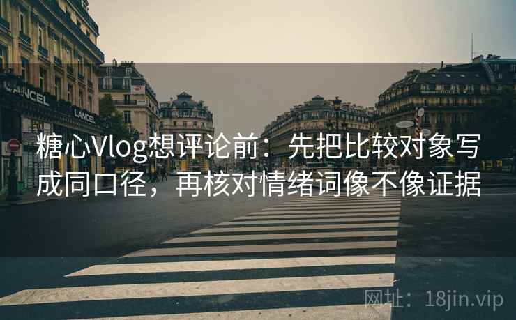 糖心Vlog想评论前:先把比较对象写成同口径,再核对情绪词像不像证据 糖心Vlog想评论前:先把比较对象写成同口径,再核对情绪词像不像证据