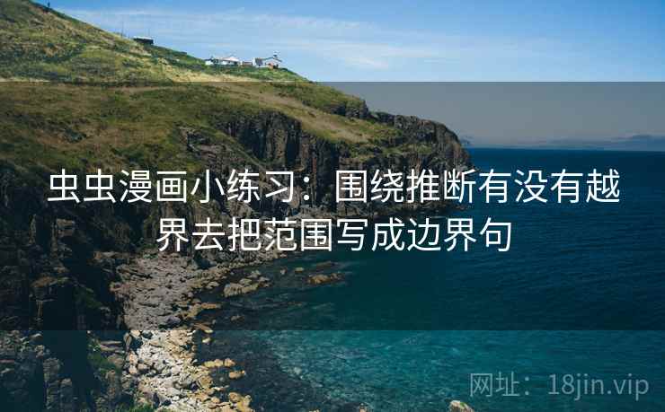 虫虫漫画小练习:围绕推断有没有越界去把范围写成边界句 虫虫漫画小练习:围绕推断有没有越界去把范围写成边界句