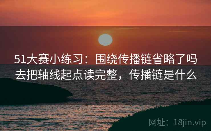 51大赛小练习：围绕传播链省略了吗去把轴线起点读完整，传播链是什么