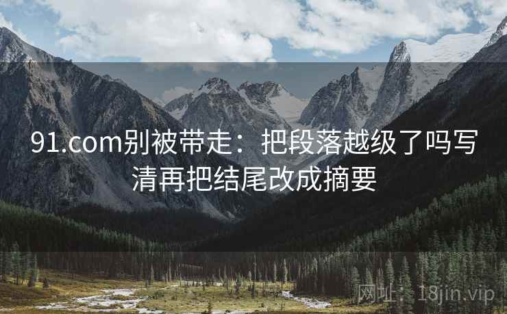 91.com别被带走:把段落越级了吗写清再把结尾改成摘要 91.com别被带走:把段落越级了吗写清再把结尾改成摘要