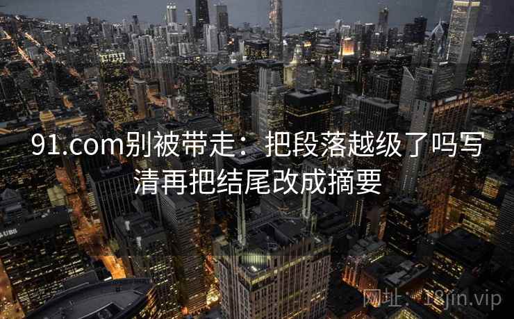 91.com别被带走：把段落越级了吗写清再把结尾改成摘要