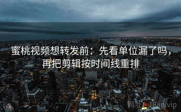 蜜桃视频想转发前：先看单位漏了吗，再把剪辑按时间线重排