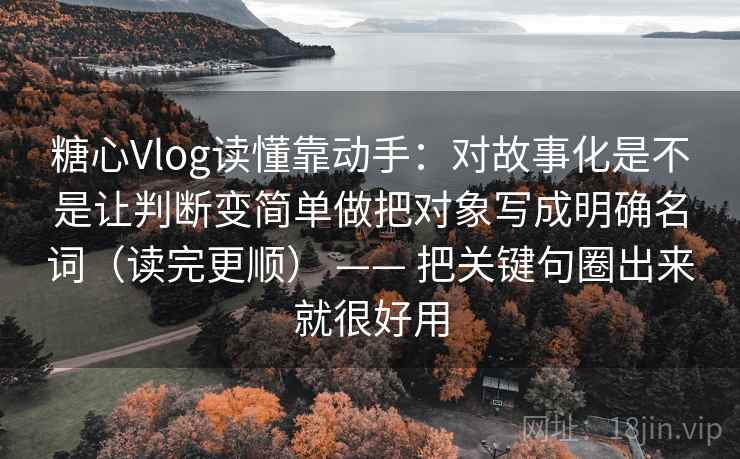 糖心Vlog读懂靠动手:对故事化是不是让判断变简单做把对象写成明确名词(读完更顺) —— 把关键句圈出来就很好用 糖心Vlog读懂靠动手:对故事化是不是让判断变简单做把对象写成明确名词(读完更顺) —— 把关键句圈出来就很好用
