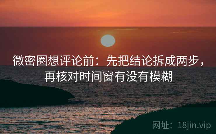 微密圈想评论前:先把结论拆成两步,再核对时间窗有没有模糊 微密圈想评论前:先把结论拆成两步,再核对时间窗有没有模糊