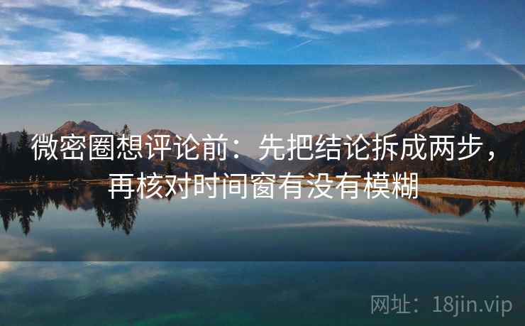 微密圈想评论前:先把结论拆成两步,再核对时间窗有没有模糊 微密圈想评论前:先把结论拆成两步,再核对时间窗有没有模糊