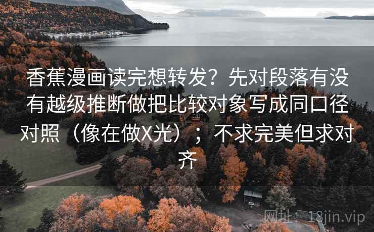 香蕉漫画读完想转发?先对段落有没有越级推断做把比较对象写成同口径对照(像在做X光);不求完美但求对齐 香蕉漫画读完想转发?先对段落有没有越级推断做把比较对象写成同口径对照(像在做X光);不求完美但求对齐