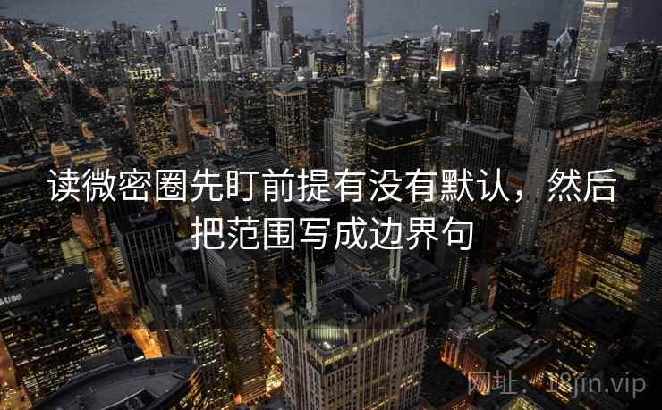读微密圈先盯前提有没有默认,然后把范围写成边界句 读微密圈先盯前提有没有默认,然后把范围写成边界句