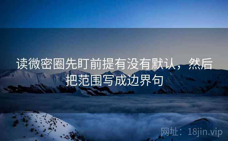 读微密圈先盯前提有没有默认,然后把范围写成边界句 读微密圈先盯前提有没有默认,然后把范围写成边界句