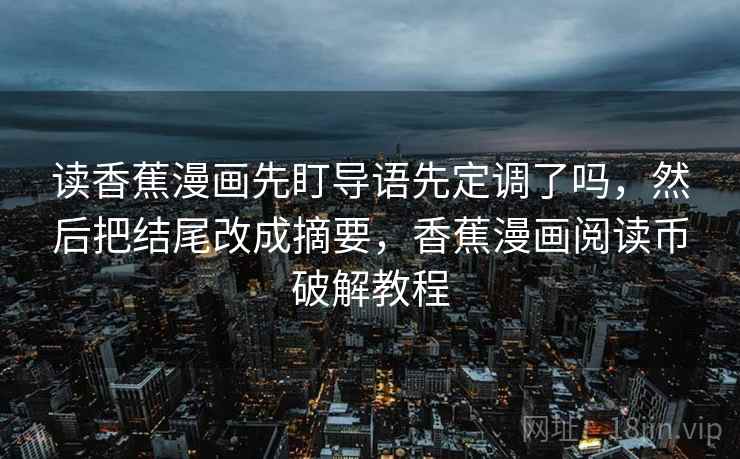 读香蕉漫画先盯导语先定调了吗,然后把结尾改成摘要,香蕉漫画阅读币破解教程 读香蕉漫画先盯导语先定调了吗,然后把结尾改成摘要,香蕉漫画阅读币破解教程