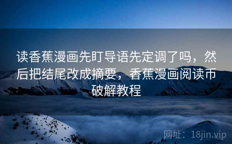 读香蕉漫画先盯导语先定调了吗,然后把结尾改成摘要,香蕉漫画阅读币破解教程 读香蕉漫画先盯导语先定调了吗,然后把结尾改成摘要,香蕉漫画阅读币破解教程