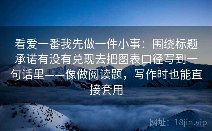 看爱一番我先做一件小事：围绕标题承诺有没有兑现去把图表口径写到一句话里——像做阅读题，写作时也能直接套用