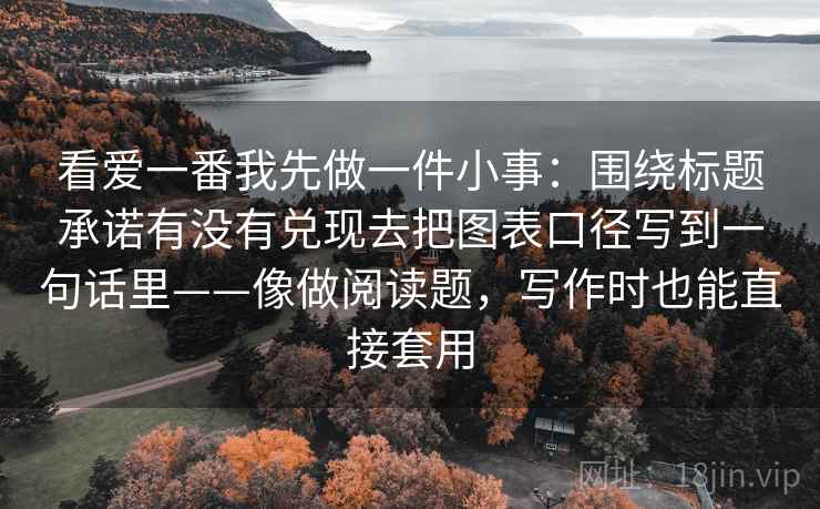 看爱一番我先做一件小事:围绕标题承诺有没有兑现去把图表口径写到一句话里——像做阅读题,写作时也能直接套用 看爱一番我先做一件小事:围绕标题承诺有没有兑现去把图表口径写到一句话里——像做阅读题,写作时也能直接套用