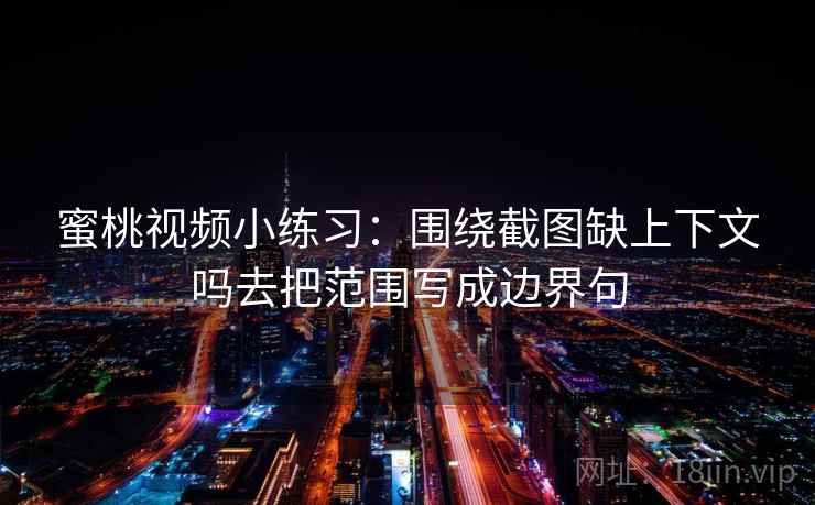 蜜桃视频小练习:围绕截图缺上下文吗去把范围写成边界句 蜜桃视频小练习:围绕截图缺上下文吗去把范围写成边界句