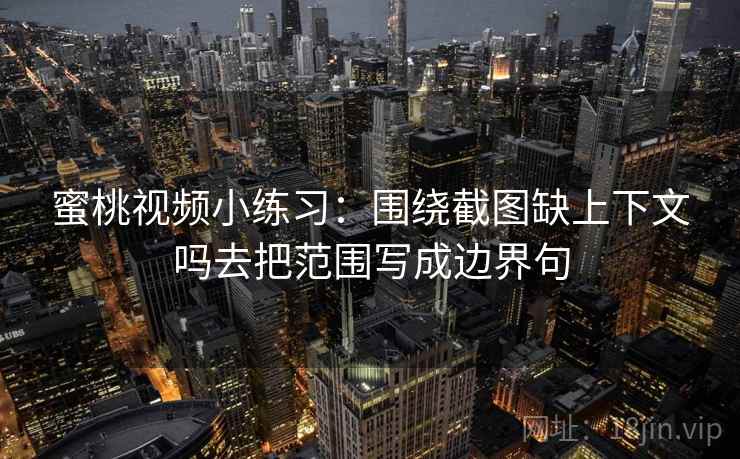 蜜桃视频小练习：围绕截图缺上下文吗去把范围写成边界句