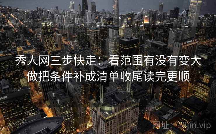 秀人网三步快走：看范围有没有变大做把条件补成清单收尾读完更顺