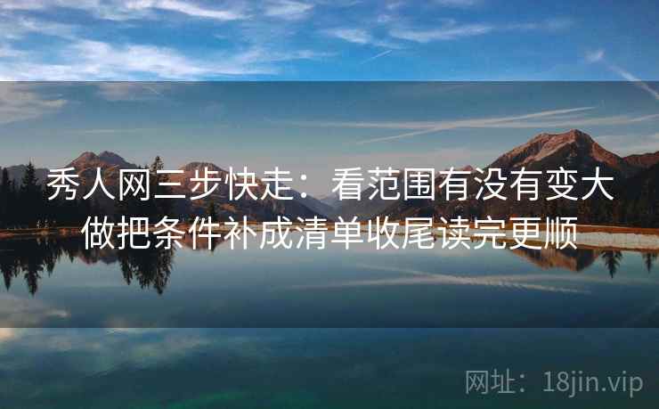 秀人网三步快走：看范围有没有变大做把条件补成清单收尾读完更顺